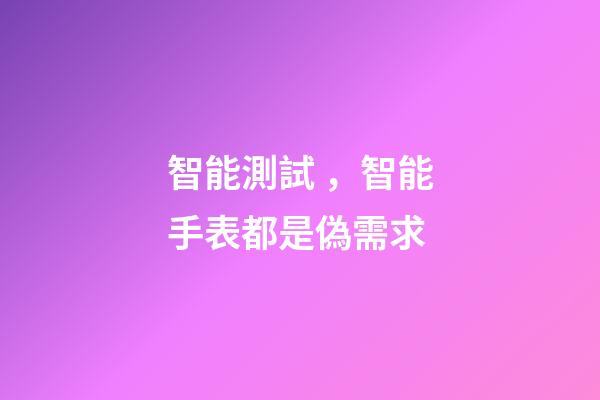 智能測試，智能手表都是偽需求-第1張-觀點-玄機派